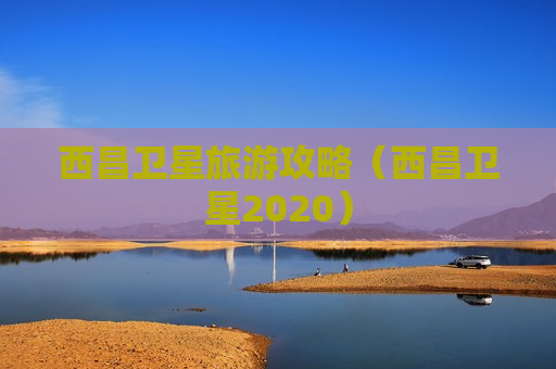 西昌卫星旅游攻略（西昌卫星2020）