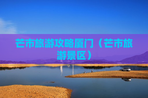 芒市旅游攻略厦门（芒市旅游景区）