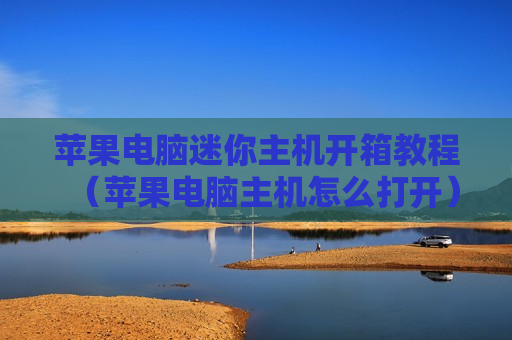 苹果电脑迷你主机开箱教程（苹果电脑主机怎么打开）