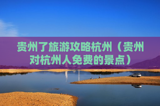 贵州了旅游攻略杭州（贵州对杭州人免费的景点）