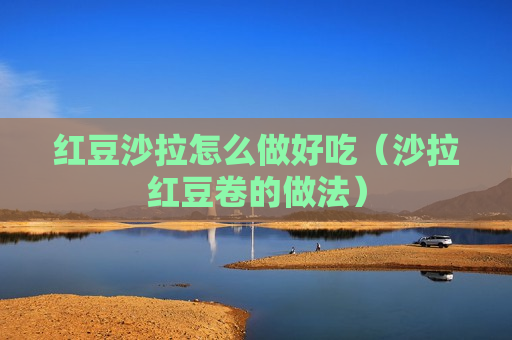 红豆沙拉怎么做好吃（沙拉红豆卷的做法）