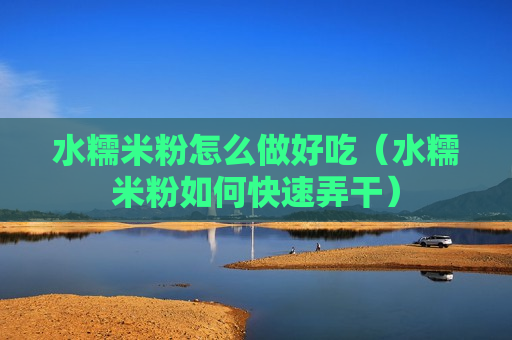 水糯米粉怎么做好吃（水糯米粉如何快速弄干）