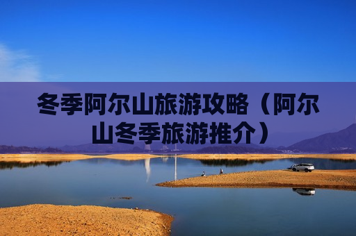 冬季阿尔山旅游攻略（阿尔山冬季旅游推介）