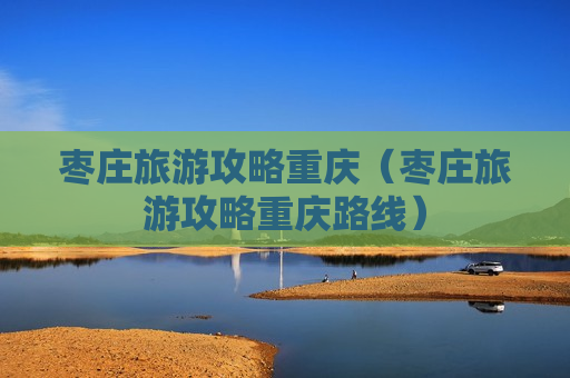 枣庄旅游攻略重庆（枣庄旅游攻略重庆路线）