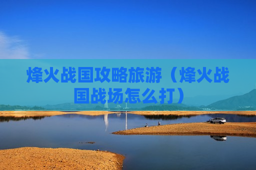 烽火战国攻略旅游（烽火战国战场怎么打）