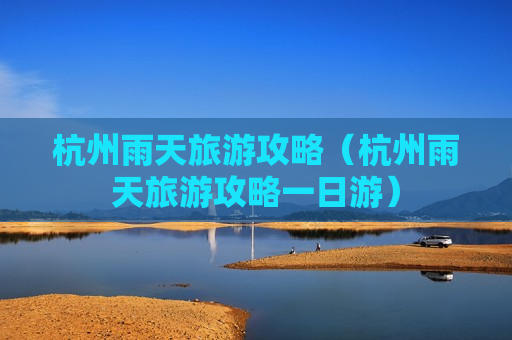 杭州雨天旅游攻略（杭州雨天旅游攻略一日游）