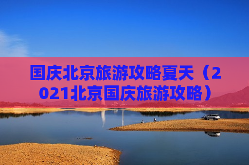 国庆北京旅游攻略夏天（2021北京国庆旅游攻略）