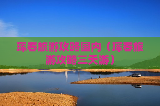 珲春旅游攻略国内（珲春旅游攻略三天游）