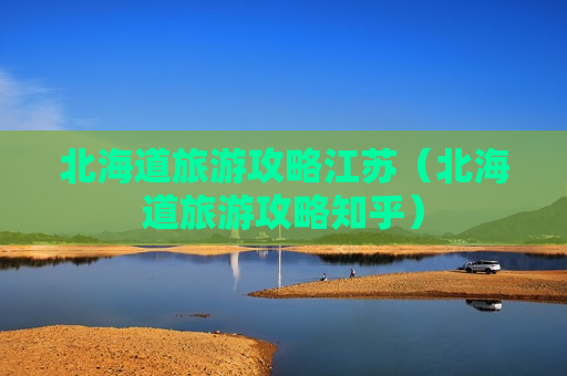 北海道旅游攻略江苏（北海道旅游攻略知乎）