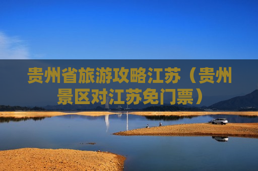 贵州省旅游攻略江苏（贵州景区对江苏免门票）