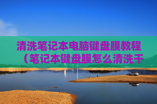 清洗笔记本电脑键盘膜教程（笔记本键盘膜怎么清洗干净）