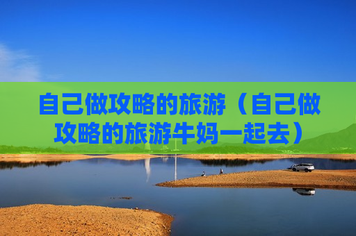 自己做攻略的旅游（自己做攻略的旅游牛妈一起去）