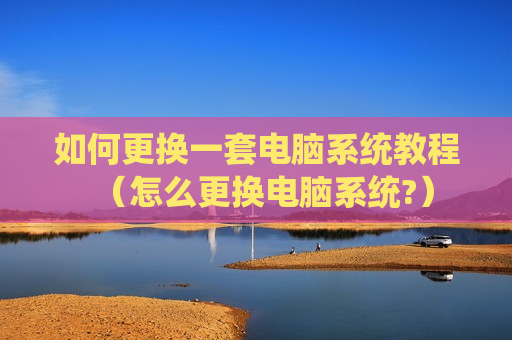 如何更换一套电脑系统教程（怎么更换电脑系统?）