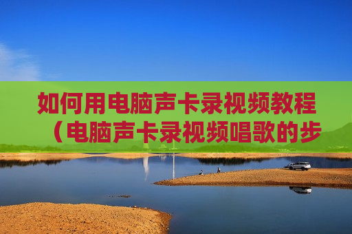 如何用电脑声卡录视频教程（电脑声卡录视频唱歌的步骤教程）
