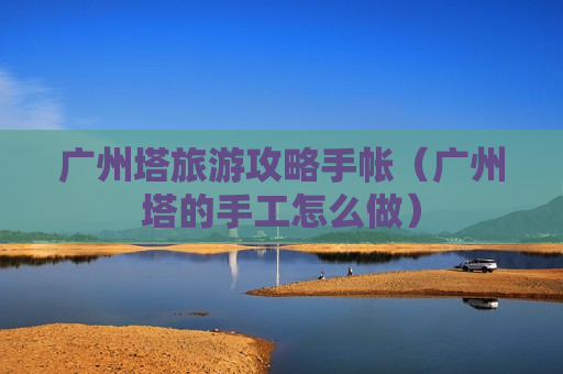 广州塔旅游攻略手帐（广州塔的手工怎么做）