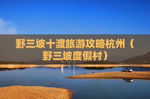 野三坡十渡旅游攻略杭州（野三坡度假村）
