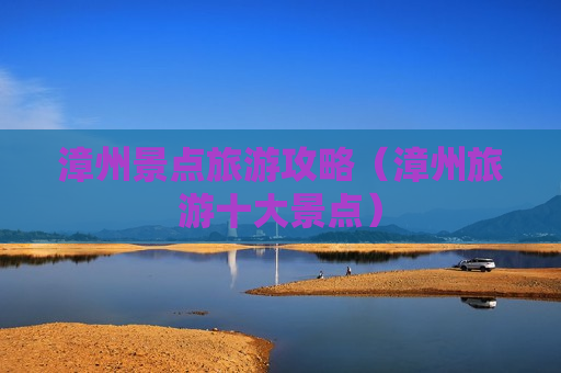 漳州景点旅游攻略（漳州旅游十大景点）