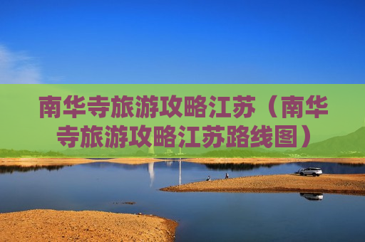 南华寺旅游攻略江苏（南华寺旅游攻略江苏路线图）