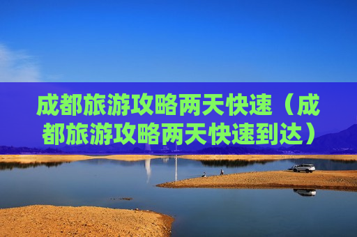 成都旅游攻略两天快速（成都旅游攻略两天快速到达）