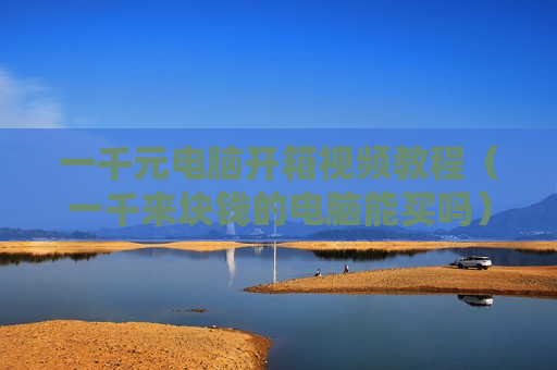 一千元电脑开箱视频教程（一千来块钱的电脑能买吗）