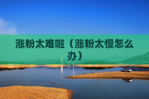 涨粉太难啦（涨粉太慢怎么办）