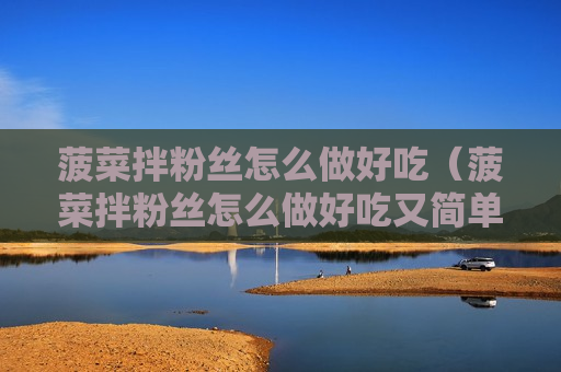 菠菜拌粉丝怎么做好吃（菠菜拌粉丝怎么做好吃又简单）