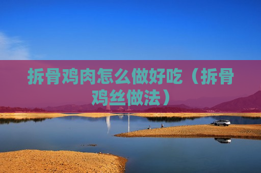 拆骨鸡肉怎么做好吃（拆骨鸡丝做法）