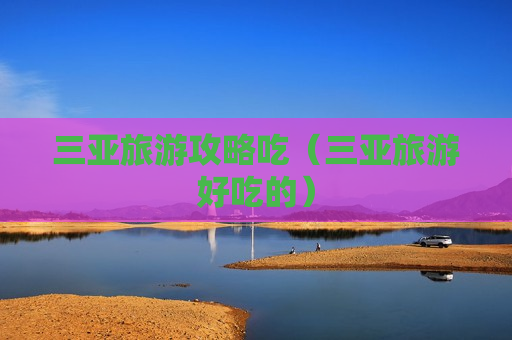 三亚旅游攻略吃（三亚旅游好吃的）