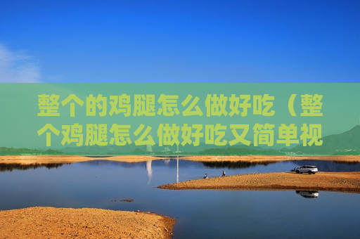 整个的鸡腿怎么做好吃（整个鸡腿怎么做好吃又简单视频）