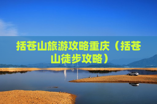 括苍山旅游攻略重庆（括苍山徒步攻略）