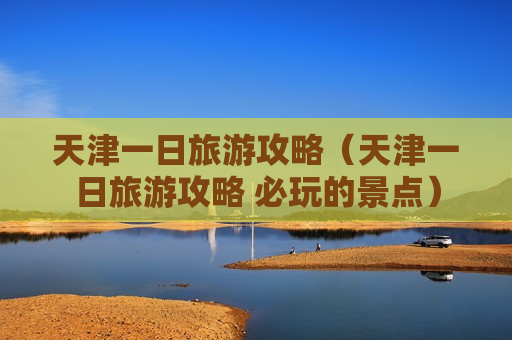 天津一日旅游攻略（天津一日旅游攻略 必玩的景点）