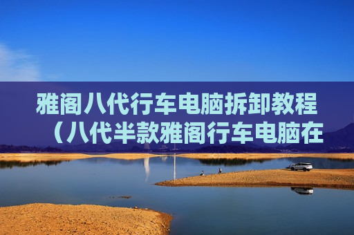 雅阁八代行车电脑拆卸教程（八代半款雅阁行车电脑在哪里）