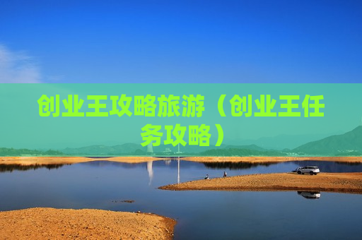 创业王攻略旅游（创业王任务攻略）