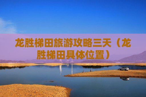 龙胜梯田旅游攻略三天（龙胜梯田具体位置）