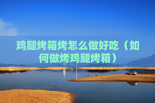 鸡腿烤箱烤怎么做好吃（如何做烤鸡腿烤箱）