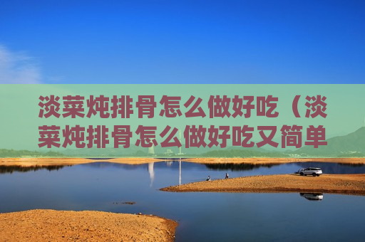 淡菜炖排骨怎么做好吃（淡菜炖排骨怎么做好吃又简单）