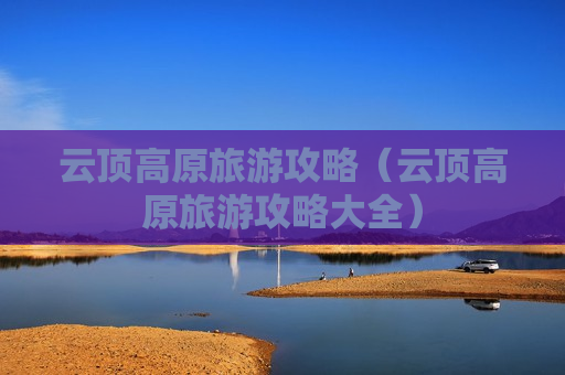云顶高原旅游攻略（云顶高原旅游攻略大全）
