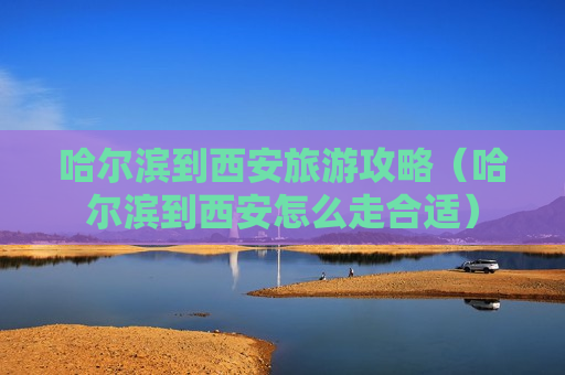 哈尔滨到西安旅游攻略（哈尔滨到西安怎么走合适）