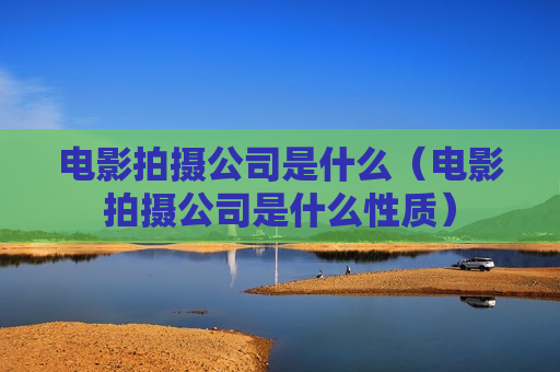 电影拍摄公司是什么（电影拍摄公司是什么性质）