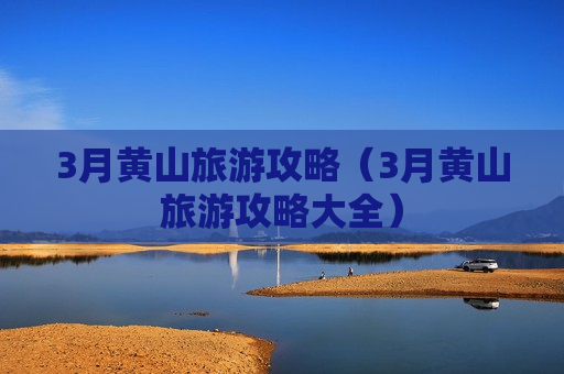 3月黄山旅游攻略（3月黄山旅游攻略大全）