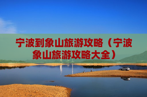 宁波到象山旅游攻略（宁波象山旅游攻略大全）
