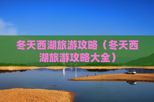 冬天西湖旅游攻略（冬天西湖旅游攻略大全）