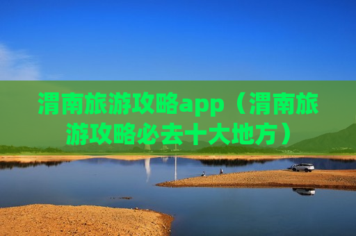 渭南旅游攻略app（渭南旅游攻略必去十大地方）