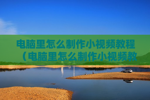 电脑里怎么制作小视频教程（电脑里怎么制作小视频教程图片）