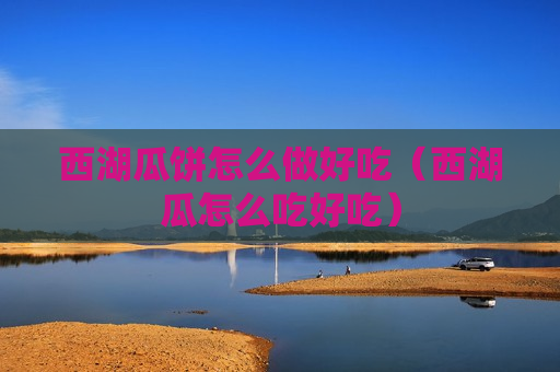 西湖瓜饼怎么做好吃（西湖瓜怎么吃好吃）