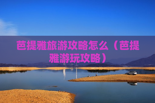 芭提雅旅游攻略怎么（芭提雅游玩攻略）