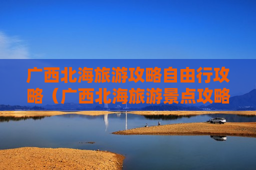 广西北海旅游攻略自由行攻略（广西北海旅游景点攻略）