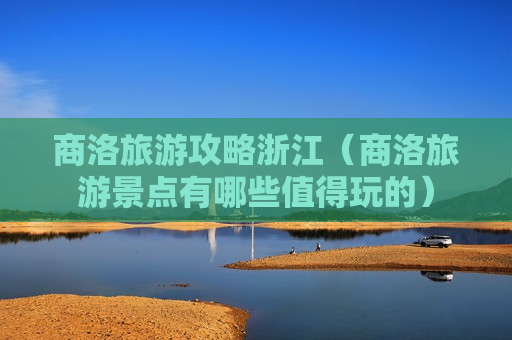 商洛旅游攻略浙江（商洛旅游景点有哪些值得玩的）