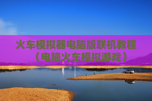 火车模拟器电脑版联机教程（电脑火车模拟游戏）