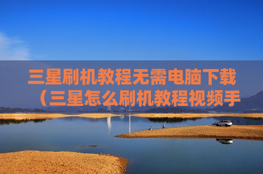 三星刷机教程无需电脑下载（三星怎么刷机教程视频手动）